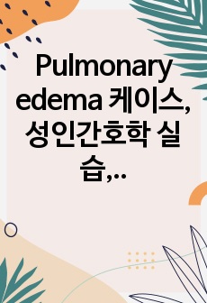 Pulmonary edema 케이스, 성인간호학 실습, MICU 실습 케이스(간호진단2개)