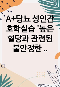 A+당뇨 성인간호학실습 '높은 혈당과 관련된 불안정한 혈당 위험성' 간호과정 '진단(근거), 계획, 수행, 평가, 결론' 간호진단1개 간호과정1개 케이스 스터디