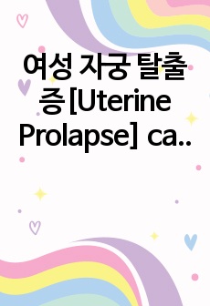 여성 자궁 탈출증[Uterine Prolapse] case study (통증, 감염의 위험성- 2개 간호과정 full 진단,치료,교욱적 간호계획 수행) A+