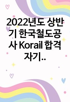 2022년도 상반기 한국철도공사 Korail 합격 자기소개서
