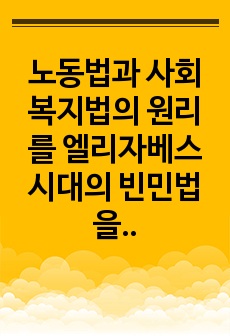 노동법과 사회복지법의 원리를 엘리자베스 시대의 빈민법을 토대로 역사적 측면에서 설명하고, 엘리자베스 신대의 빈민법과 현 시대의 관련 법의 특징을 비교하면서 공통점 과 차이점을 도출하세요