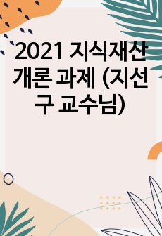 2021 지식재산개론 과제 (지선구 교수님)