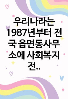 우리나라는 1987년부터 전국 읍면동사무소에 사회복지전담요원을 배치해 운영하고 있음에도 불구하고 종 종 복지의 사각지대에서 제대로 된 혜택을 받지 못하는 경우가 발생하고 있다. 이를 해소하기 위한 각 지자체의 프로그..