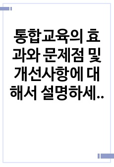 통합교육의 효과와 문제점 및 개선사항에 대해서 설명하세요. 통합교육의 효과 차원으로 통합교육의 당휘성에 대해서 언급하신 후 장애아동과 비장애아동 부모 입장으로 설명하세요