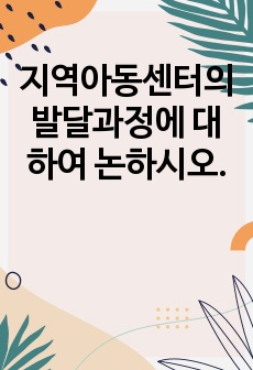 지역아동센터의 발달과정에 대하여 논하시오.