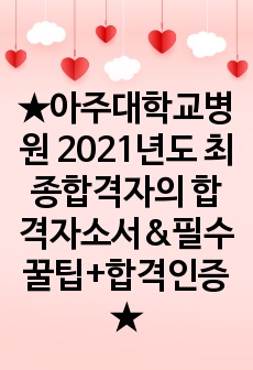 <<< 아주대학교병원 2021년도 최종합격자의 합격자소서, 필수 꿀팁모음집, 스펙, 합격인증 까지 >>>