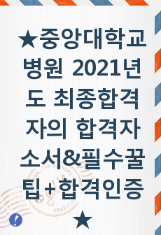 <<< 중앙대학교병원 2021년도 최종합격자의 합격자소서, 필수 꿀팁모음집, 합격 스펙, 합격인증 >>>