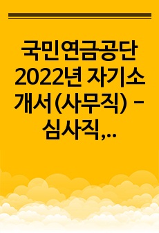 국민연금공단 2022년 자기소개서(사무직) - 심사직, 전산직, 기술직 모두 활용 가능