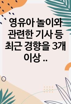 영유아 놀이와 관련한 기사 등 최근 경향을 3개 이상 스크랩하여 자신의 생각을 기술하시오.