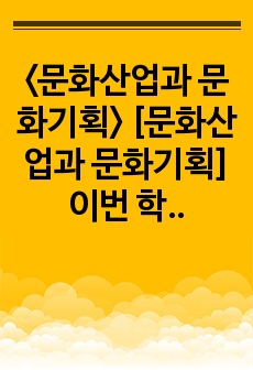 <문화산업과 문화기획> [문화산업과 문화기획] 이번 학기 수강 내용 가운데 가장 관심이 가는 주제를 고르신 후 다음의 내용을 서술하시오. 1. 그 주제와 관련된 교재의 핵심 내용을 요약하시오. 2. 그 주..