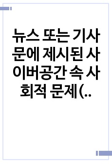 뉴스 또는 기사문에 제시된 사이버공간 속 사회적 문제(사이버중독, 사이버폭력 등)를 확인하고, 이 중 두 가지의 문제를 선정하여 해당 문제가 발생한 원인과 현상을 각각 정리하여 이에 대한 대응 또는 해결방안을 제시하..