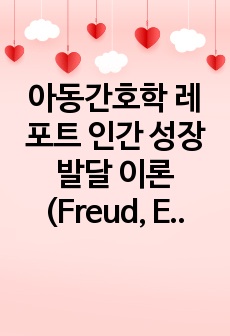 아동간호학 레포트 인간 성장 발달 이론(Freud, Erickson, Piaget, Kohlberg) 정리  & 실제 사례와 비교 고찰