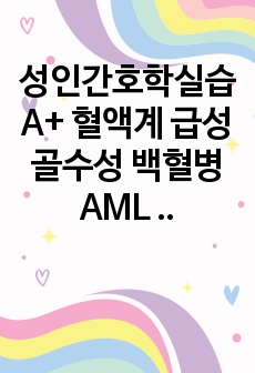 성인간호학실습 A+ 혈액계 급성 골수성 백혈병 AML 간호과정 사례보고서 (간호진단/과정 2가지!), 면역억제와 관련된 감염위험성, 골수기능 장애로 인한 혈액수치(Hb, Hct, RBC, PLT)저하와 관련된 출혈 ..