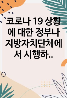 코로나 19 상황에 대한 정부나 지방자치단체에서 시행하고 있는 보건복지정책에 대하여 설명하고, 나의 의견을 작성하세요.