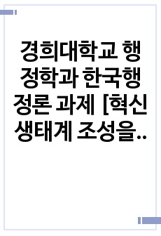 경희대학교 행정학과 한국행정론 과제 [혁신생태계 조성을 위한 정부조직 및 관료제 개혁]