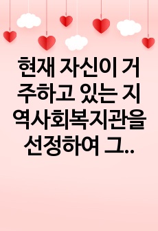 현재 자신이 거주하고 있는 지역사회복지관을 선정하여 그 지역사회복지관에서 실시하고 있는 사업에 대해 조사하고 지역사회자원을 어떻게 활용하는지도 조사하시오