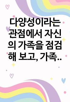 다양성이라는 관점에서 자신의 가족을 점검해 보고, 가족의 기능성을 더 강화시키거나 혹은 역기능적 특성을 감소시키기 위해서 우리 가족은 어떤 교육을 받으면 좋을 지에 대해 정리해 봅니다