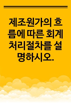 제조원가의 흐름에 따른 회계처리절차를 설명하시오.