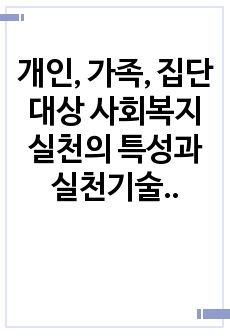 개인, 가족, 집단 대상 사회복지실천의 특성과 실천기술을 비교하시오