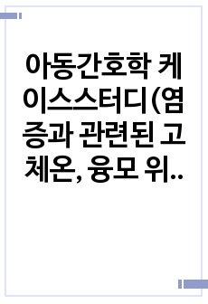 아동간호학 케이스스터디(염증과 관련된 고체온, 융모 위축으로 인한 영양 흡수 불능과 관련된 영양불균형)