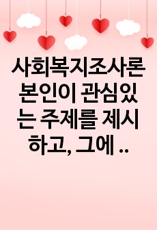 사회복지조사론 본인이 관심있는 주제를 제시하고, 그에 따른 조사 방향을 설계하시오