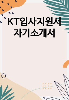 KT입사지원서 자기소개서 (최종 합격 자기소개서)