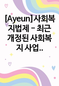 [Ayeun]사회복지법제 - 최근 개정된 사회복지 사업법의 내용을 간략히 정리하고, 이를 통해 가장 시급히 개선되어야 할 문제점과 해결방안을 논하시오