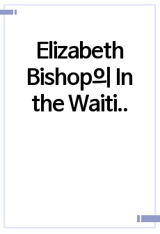 Elizabeth Bishop의 In the Waiting Room에 나타난 이분법에 대한 도전 (영어영문학과 졸업논문 수상작)