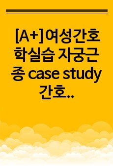 [A+]여성간호학실습 자궁근종 case study 간호진단 3개 간호과정 1개