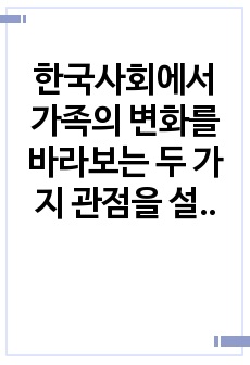 한국사회에서 가족의 변화를 바라보는 두 가지 관점을 설명하고, 자신이 생각하는 가족의 관점을 밝힌 후 21세기 사회복지의 실천에서 필요한 가족의 관점이 무엇인지 제시하시오