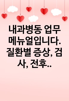 내과병동 업무메뉴얼입니다.  질환별 증상, 검사, 전후 간호 상세하게 정리하여 신규간호사 교육에 사용했던 내용 입니다.