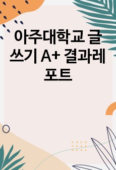 아주대학교 글쓰기 A+ 결과레포트