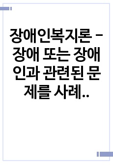 장애인복지론 - 장애 또는 장애인과 관련된 문제를 사례를 들어 제시,  이에 대한 해외 사례, 본인이 생각하는 인식개선방안