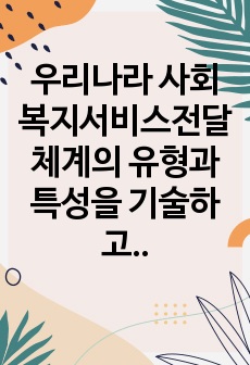 우리나라 사회복지서비스전달체계의 유형과 특성을 기술하고, 최근 제기되는 이슈들을 중심으로 문제점을 체계적으로 분석하여 그 결과를 토대로 개선방안을 제시하시오.