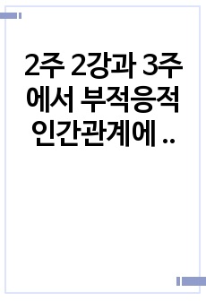 <A+과제> 2주 2강과 3주에서 부적응적 인간관계에 대해 학습했습니다. 부적응적 인간관계의 유형 중 하나를 정하여, 학습자 자신과 자신에게 의미 있는 타인과의 관계 관점에서 실제 경험을 분석하고, 부적응..