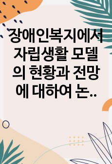 장애인복지에서 자립생활 모델의 현황과 전망에 대하여 논하시오