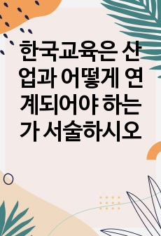 한국교육은 산업과 어떻게 연계되어야 하는가 서술하시오