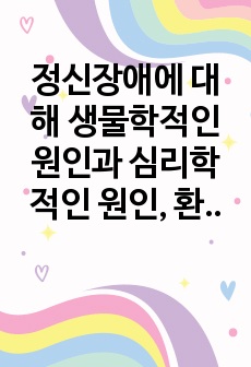 정신장애에 대해 생물학적인 원인과 심리학적인 원인, 환경학적인 원인 중에서 어느쪽이 더 많은 영향을 미칠것인지를 선택하여 지지하는 근거에 대해 작성하시오.