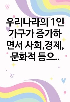 우리나라의 1인가구가 증가하면서 사회,경제,문화적 등으로 어떤 변화들이 생기고 있으며 발생하고 있는 문제들은 무엇들이 있으며 이에 어떤 정책들이 요청되는지 아래의 형식에 맞춰서 작성하세요.