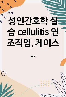 성인간호학 실습 cellulitis 연조직염, 케이스 실습, A+ 보장
