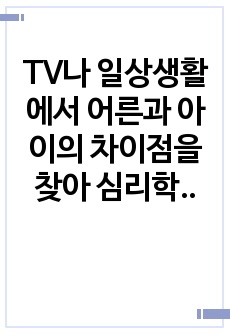 TV나 일상생활에서 어른과 아이의 차이점을 찾아 심리학적으로 풀어 기술하세요