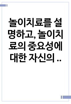 놀이치료를 설명하고, 놀이치료의 중요성에 대한 자신의 생각을 쓰시오.