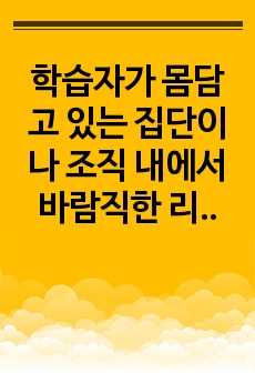 학습자가 몸담고 있는 집단이나 조직 내에서 바람직한 리더십의 유형을 찾고 구체적인 사례를 들어 설명하시오.