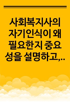 사회복지사의 자기인식이 왜 필요한지 중요성을 설명하고, 자기인식을 위해서 필요한 자기점검요소(방법)에 대해서 서술하시오.