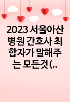 2023 서울아산병원 간호사 최합자가 말해주는 모든것(스펙+자소서+ai,1차,2차면접)까지(인증O,48페이지)