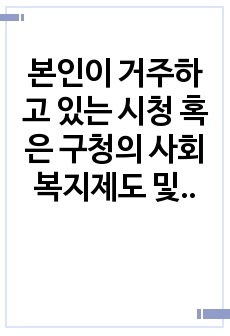 본인이 거주하고 있는 시청 혹은 구청의 사회복지제도 및 서비스에 대해 알아보고 작성 후 본인의 생각과 의견을 작성하세요.