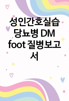 성인간호실습 당뇨병 DM foot 질병보고서