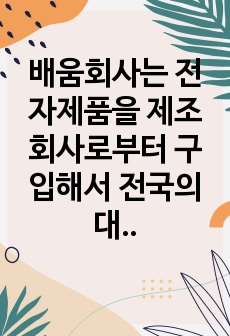 배움회사는 전자제품을 제조회사로부터 구입해서 전국의 대리점에 판매하는 유통전문회사이다. 전국에 8개의 영업소를 두고 있으며 직원은 200명이다. 1년의 매출은 300억원이며 거래처 수는 500곳이다. 회사의 회계기록..