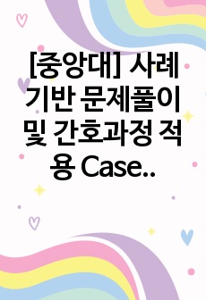 [중앙대] 사례기반 문제풀이 및 간호과정 적용 Case 5