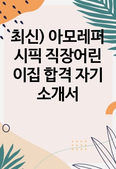 최신) 아모레퍼시픽 직장어린이집 합격 자기소개서